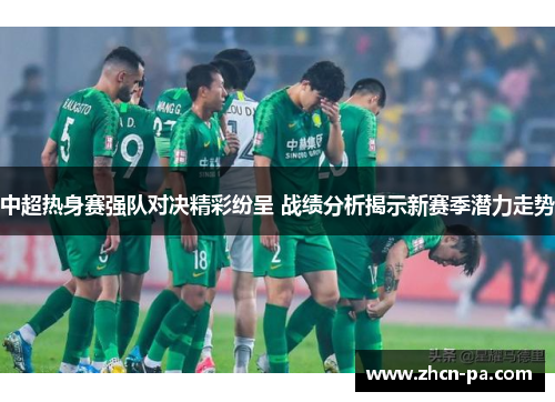中超热身赛强队对决精彩纷呈 战绩分析揭示新赛季潜力走势