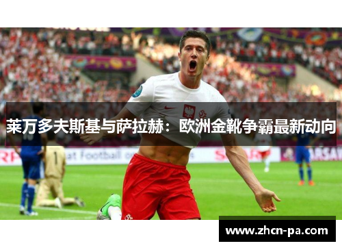 莱万多夫斯基与萨拉赫:欧洲金靴争霸最新动向