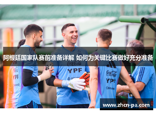 阿根廷国家队赛前准备详解 如何为关键比赛做好充分准备 阿根廷国家队赛前准备详解 如何为关键比赛做好充分准备