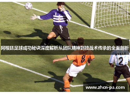 阿根廷足球成功秘诀深度解析从团队精神到技战术传承的全面剖析 阿根廷足球成功秘诀深度解析从团队精神到技战术传承的全面剖析