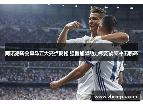 阿诺德转会皇马五大亮点揭秘 强援加盟助力银河战舰冲击新高