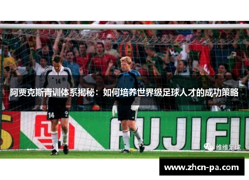 阿贾克斯青训体系揭秘:如何培养世界级足球人才的成功策略 阿贾克斯青训体系揭秘:如何培养世界级足球人才的成功策略