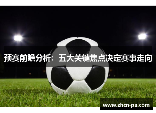 预赛前瞻分析:五大关键焦点决定赛事走向 预赛前瞻分析:五大关键焦点决定赛事走向