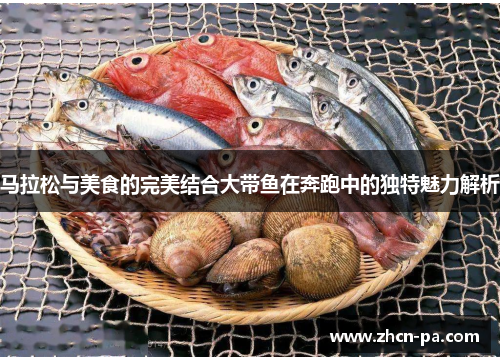 马拉松与美食的完美结合大带鱼在奔跑中的独特魅力解析 马拉松与美食的完美结合大带鱼在奔跑中的独特魅力解析