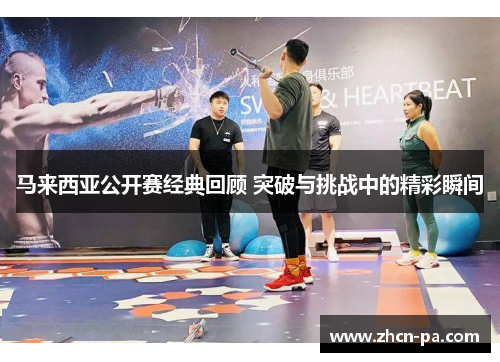 马来西亚公开赛经典回顾 突破与挑战中的精彩瞬间 马来西亚公开赛经典回顾 突破与挑战中的精彩瞬间