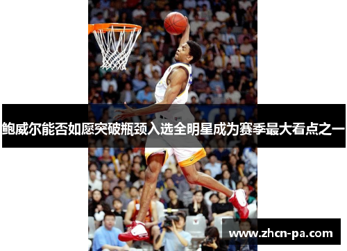 鲍威尔能否如愿突破瓶颈入选全明星成为赛季最大看点之一 鲍威尔能否如愿突破瓶颈入选全明星成为赛季最大看点之一