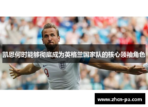 凯恩何时能够彻底成为英格兰国家队的核心领袖角色 凯恩何时能够彻底成为英格兰国家队的核心领袖角色