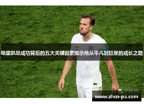 哈里凯恩成功背后的五大关键因素揭示他从平凡到巨星的成长之路 哈里凯恩成功背后的五大关键因素揭示他从平凡到巨星的成长之路