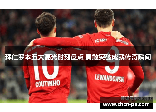 拜仁罗本五大高光时刻盘点 勇敢突破成就传奇瞬间
