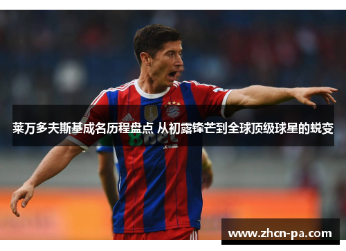 莱万多夫斯基成名历程盘点 从初露锋芒到全球顶级球星的蜕变