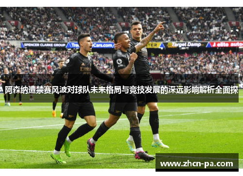 阿森纳遭禁赛风波对球队未来格局与竞技发展的深远影响解析全面探