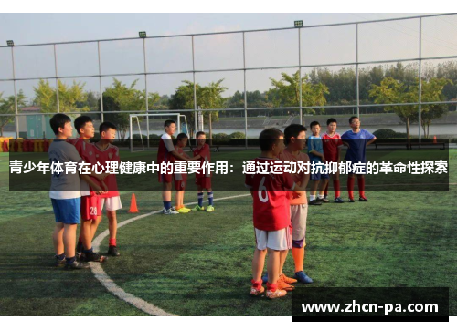 青少年体育在心理健康中的重要作用:通过运动对抗抑郁症的革命性探索 青少年体育在心理健康中的重要作用:通过运动对抗抑郁症的革命性探索