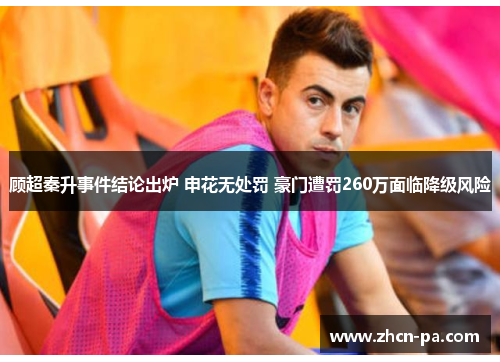 顾超秦升事件结论出炉 申花无处罚 豪门遭罚260万面临降级风险