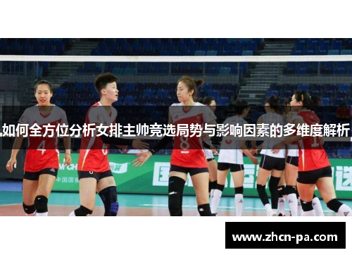 如何全方位分析女排主帅竞选局势与影响因素的多维度解析 如何全方位分析女排主帅竞选局势与影响因素的多维度解析