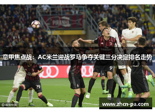意甲焦点战：AC米兰迎战罗马争夺关键三分决定排名走势