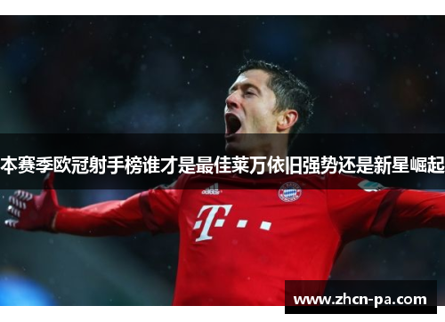 本赛季欧冠射手榜谁才是最佳莱万依旧强势还是新星崛起