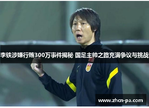 李铁涉嫌行贿300万事件揭秘 国足主帅之路充满争议与挑战