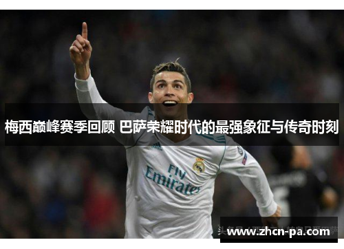 梅西巅峰赛季回顾 巴萨荣耀时代的最强象征与传奇时刻