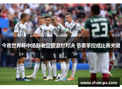 今夜世界杯中场新老交替激烈对决 节奏掌控成比赛关键