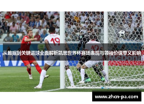从数据到关键进球全面解析凯恩世界杯赛场表现与领袖价值意义影响