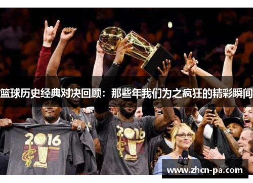 篮球历史经典对决回顾:那些年我们为之疯狂的精彩瞬间 篮球历史经典对决回顾:那些年我们为之疯狂的精彩瞬间