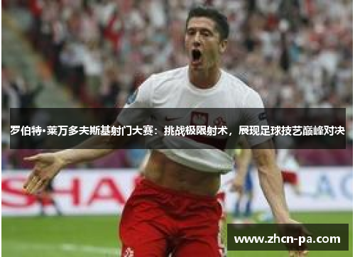 罗伯特·莱万多夫斯基射门大赛：挑战极限射术，展现足球技艺巅峰对决