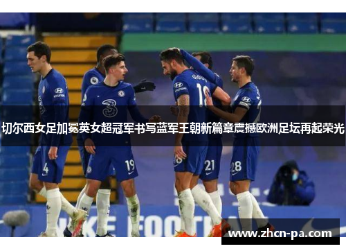 切尔西女足加冕英女超冠军书写蓝军王朝新篇章震撼欧洲足坛再起荣光 切尔西女足加冕英女超冠军书写蓝军王朝新篇章震撼欧洲足坛再起荣光