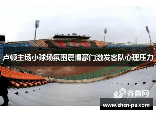 卢顿主场小球场氛围震慑豪门激发客队心理压力