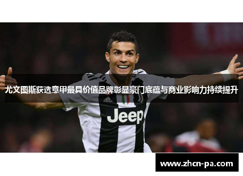 尤文图斯获选意甲最具价值品牌彰显豪门底蕴与商业影响力持续提升