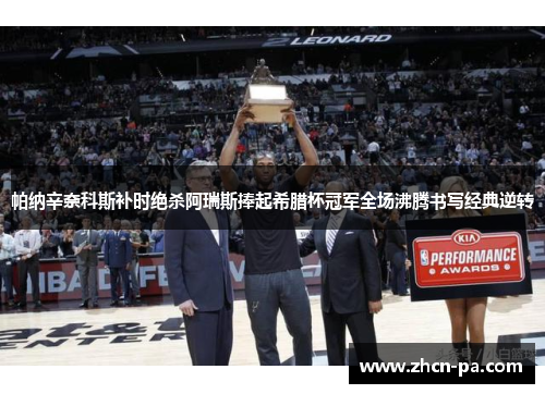 帕纳辛奈科斯补时绝杀阿瑞斯捧起希腊杯冠军全场沸腾书写经典逆转