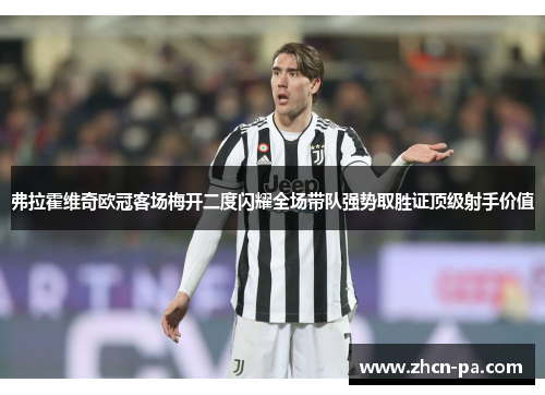 弗拉霍维奇欧冠客场梅开二度闪耀全场带队强势取胜证顶级射手价值