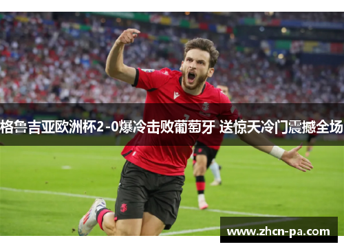 格鲁吉亚欧洲杯2-0爆冷击败葡萄牙 送惊天冷门震撼全场