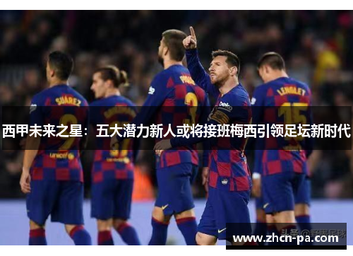 西甲未来之星：五大潜力新人或将接班梅西引领足坛新时代