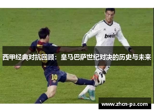 西甲经典对抗回顾：皇马巴萨世纪对决的历史与未来