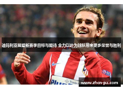 迪玛利亚展望新赛季目标与期待 全力以赴为球队带来更多荣誉与胜利