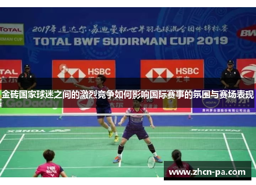 金砖国家球迷之间的激烈竞争如何影响国际赛事的氛围与赛场表现