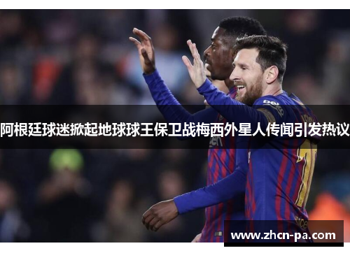 阿根廷球迷掀起地球球王保卫战梅西外星人传闻引发热议