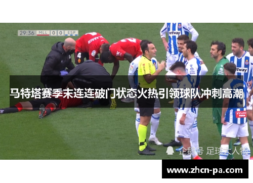 马特塔赛季末连连破门状态火热引领球队冲刺高潮