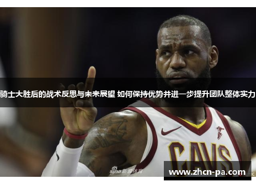 骑士大胜后的战术反思与未来展望 如何保持优势并进一步提升团队整体实力