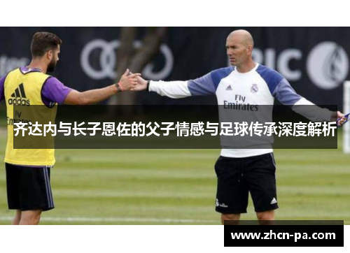 齐达内与长子恩佐的父子情感与足球传承深度解析