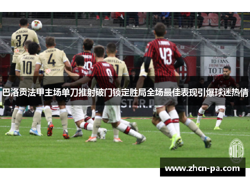 巴洛贡法甲主场单刀推射破门锁定胜局全场最佳表现引爆球迷热情
