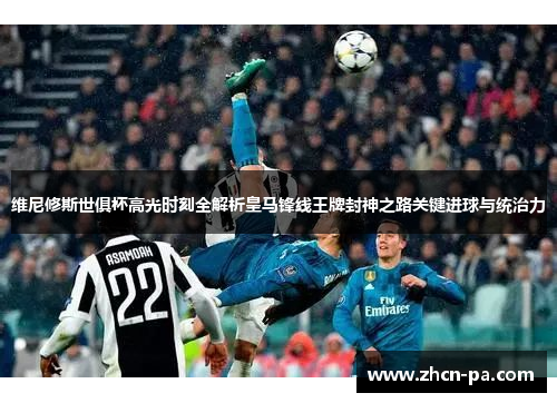 维尼修斯世俱杯高光时刻全解析皇马锋线王牌封神之路关键进球与统治力 维尼修斯世俱杯高光时刻全解析皇马锋线王牌封神之路关键进球与统治力