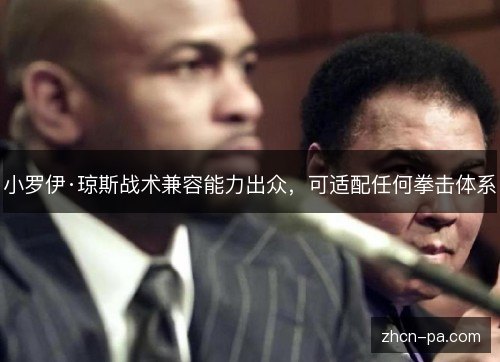 小罗伊·琼斯战术兼容能力出众,可适配任何拳击体系 小罗伊·琼斯战术兼容能力出众,可适配任何拳击体系