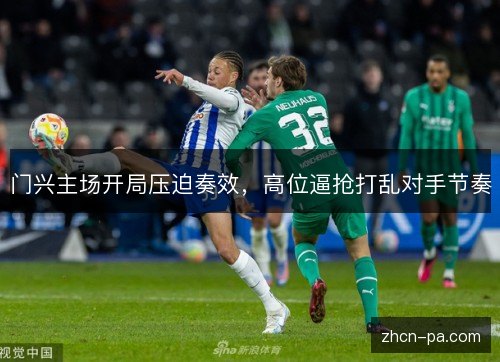 门兴主场开局压迫奏效,高位逼抢打乱对手节奏 门兴主场开局压迫奏效,高位逼抢打乱对手节奏