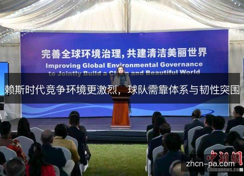 赖斯时代竞争环境更激烈，球队需靠体系与韧性突围