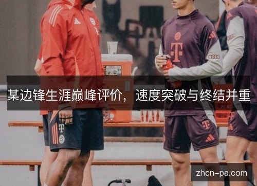 某边锋生涯巅峰评价,速度突破与终结并重 某边锋生涯巅峰评价,速度突破与终结并重