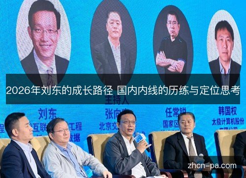 2026年刘东的成长路径 国内内线的历练与定位思考 2026年刘东的成长路径 国内内线的历练与定位思考